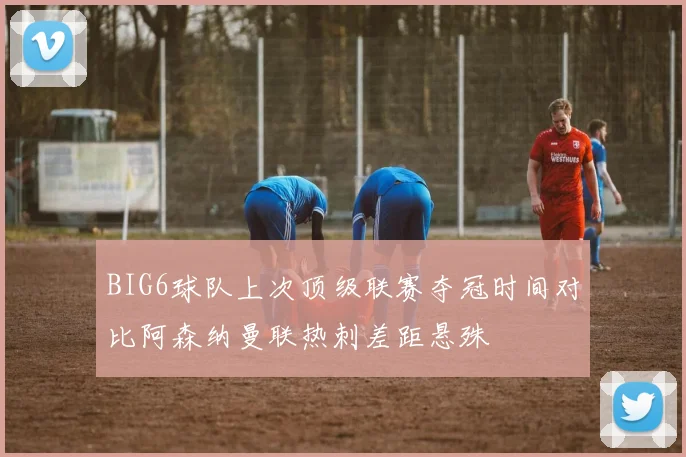 BIG6球队上次顶级联赛夺冠时间对比阿森纳曼联热刺差距悬殊