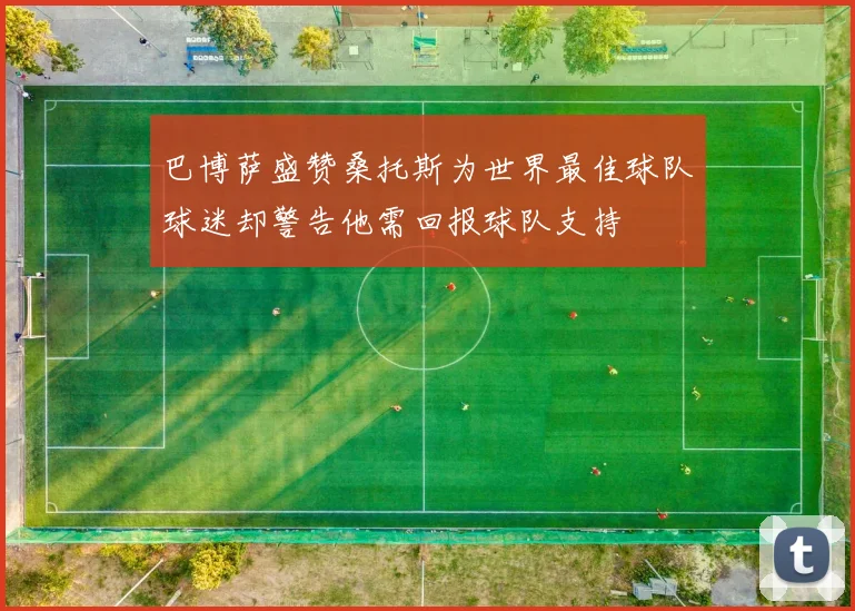 巴博萨盛赞桑托斯为世界最佳球队球迷却警告他需回报球队支持