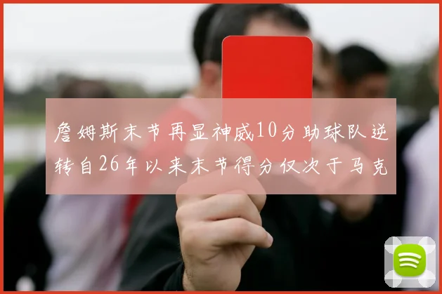 詹姆斯末节再显神威10分助球队逆转自26年以来末节得分仅次于马克西