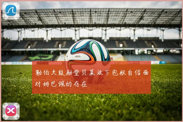 勒伯夫鼓励登贝莱放下包袱自信面对姆巴佩的存在