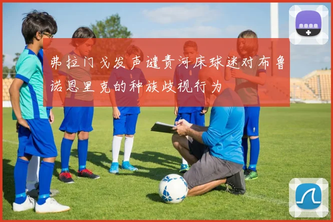 弗拉门戈发声谴责河床球迷对布鲁诺恩里克的种族歧视行为