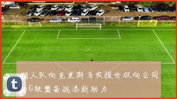 湖人队向克里斯马农报价双向合同为G联盟备战添新助力