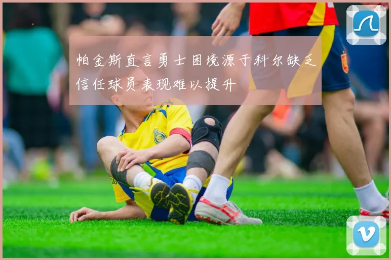 帕金斯直言勇士困境源于科尔缺乏信任球员表现难以提升