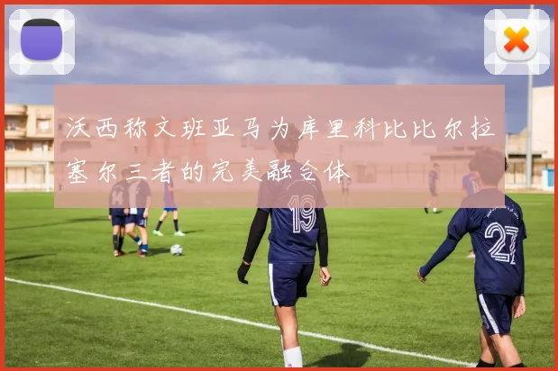 沃西称文班亚马为库里科比比尔拉塞尔三者的完美融合体