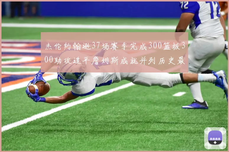 杰伦约翰逊37场赛季完成300篮板300助攻追平詹姆斯成就并列历史最快前锋