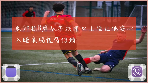 瓜帅称B席从不找借口上场让他安心入睡表现值得信赖