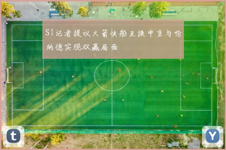 SI记者提议火箭快船互换申京与伦纳德实现双赢局面