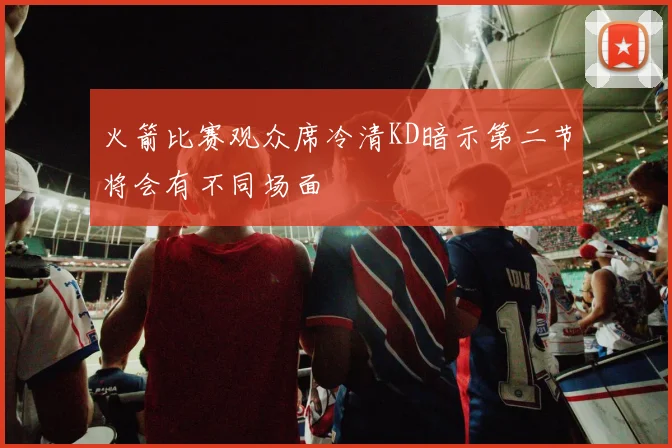 火箭比赛观众席冷清KD暗示第二节将会有不同场面