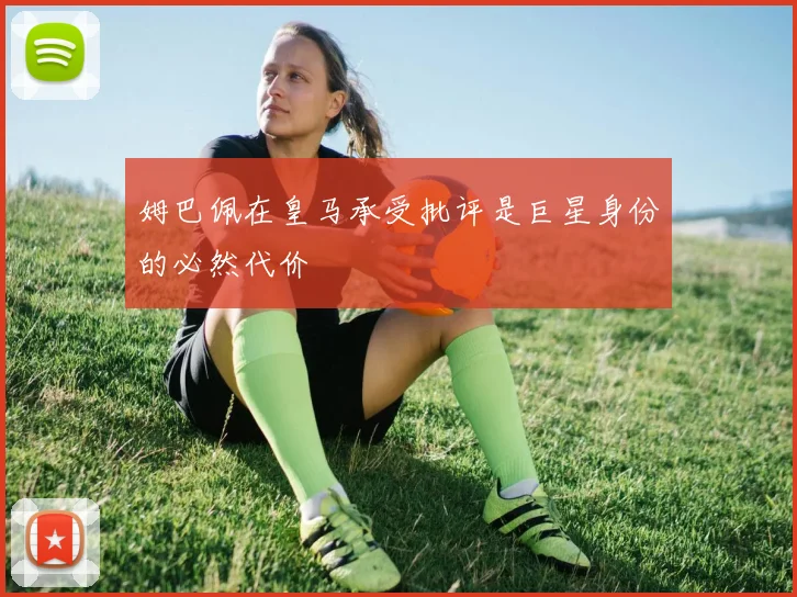 姆巴佩在皇马承受批评是巨星身份的必然代价