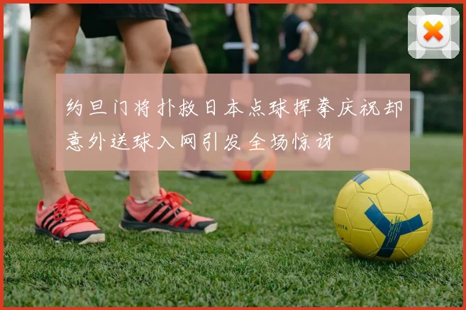 约旦门将扑救日本点球挥拳庆祝却意外送球入网引发全场惊讶