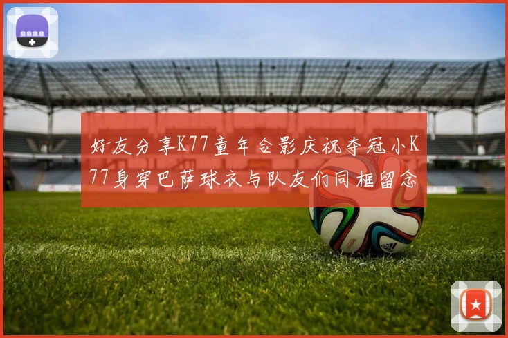 好友分享K77童年合影庆祝夺冠小K77身穿巴萨球衣与队友们同框留念