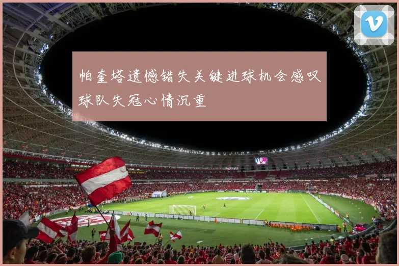 帕奎塔遗憾错失关键进球机会感叹球队失冠心情沉重