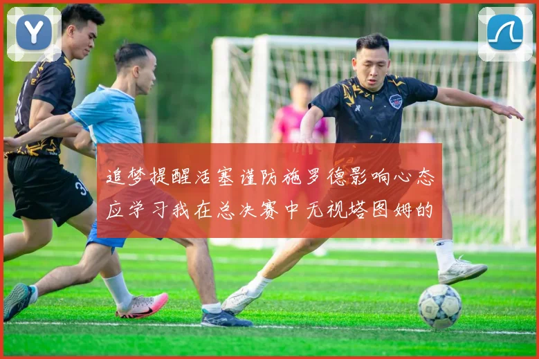 追梦提醒活塞谨防施罗德影响心态应学习我在总决赛中无视塔图姆的策略