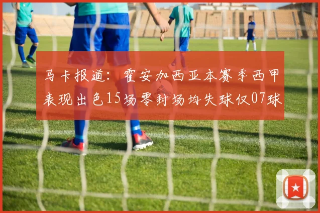 马卡报道：霍安加西亚本赛季西甲表现出色15场零封场均失球仅07球