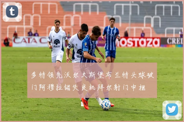 多特领先沃尔夫斯堡布兰特头球破门阿穆拉错失良机拜尔射门中框
