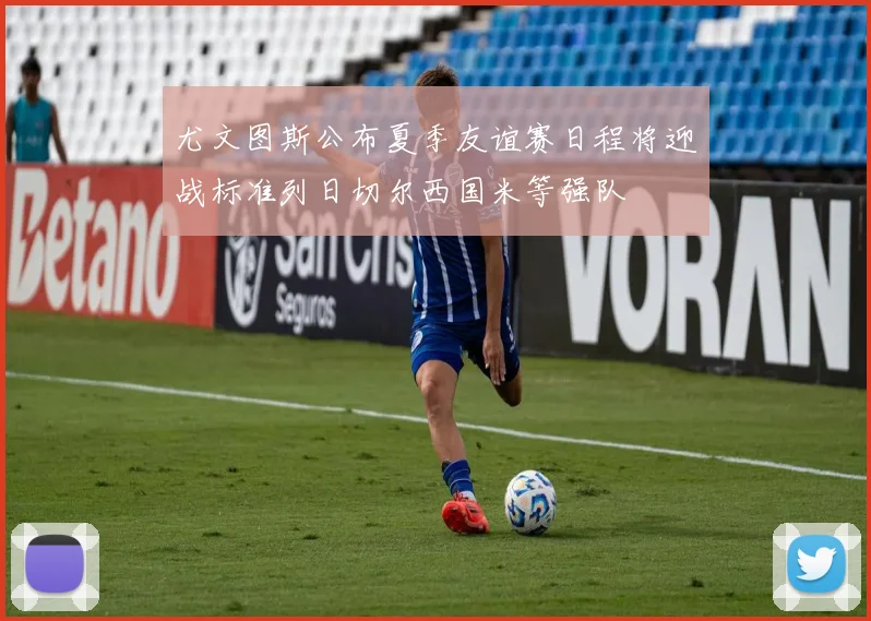 尤文图斯公布夏季友谊赛日程将迎战标准列日切尔西国米等强队