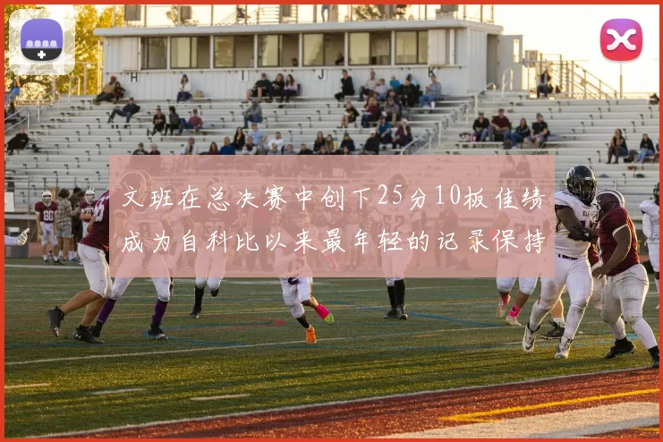 文班在总决赛中创下25分10板佳绩成为自科比以来最年轻的记录保持者