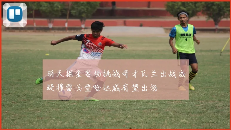 明天掘金客场挑战奇才瓦兰出战成疑穆雷戈登哈达威有望出场