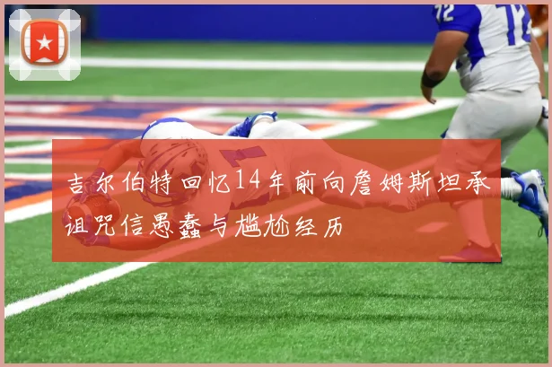 吉尔伯特回忆14年前向詹姆斯坦承诅咒信愚蠢与尴尬经历