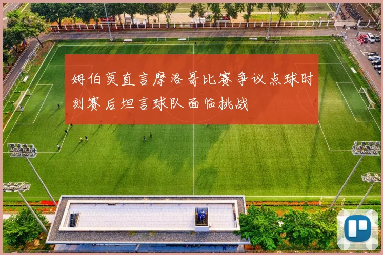姆伯莫直言摩洛哥比赛争议点球时刻赛后坦言球队面临挑战