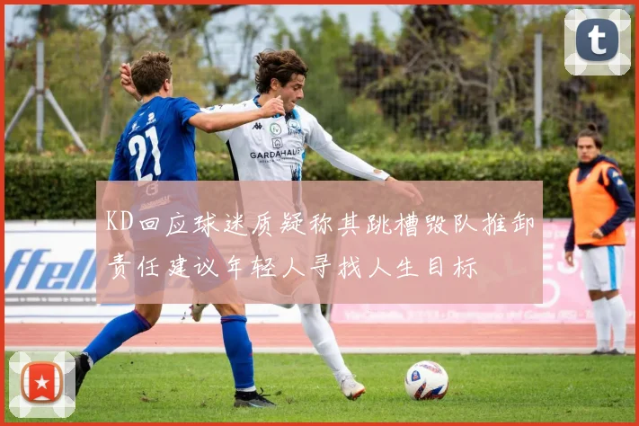 KD回应球迷质疑称其跳槽毁队推卸责任建议年轻人寻找人生目标