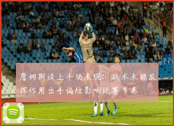 詹姆斯谈上半场表现：战术未能发挥作用出手偏短影响比赛节奏