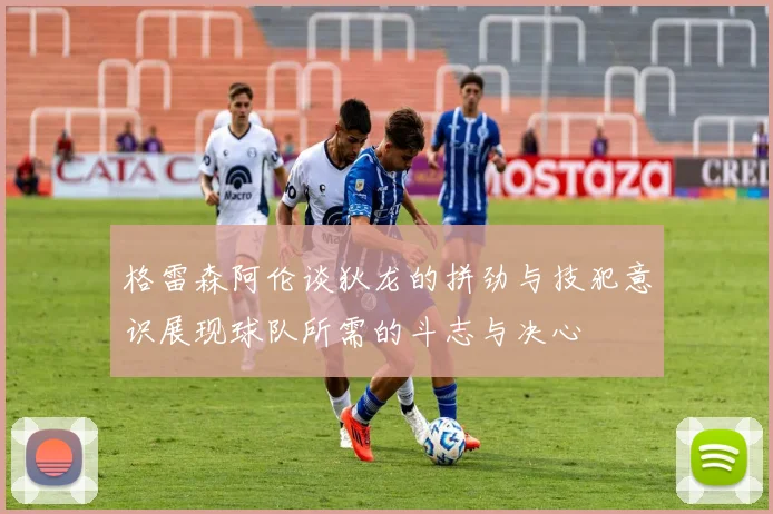 格雷森阿伦谈狄龙的拼劲与技犯意识展现球队所需的斗志与决心