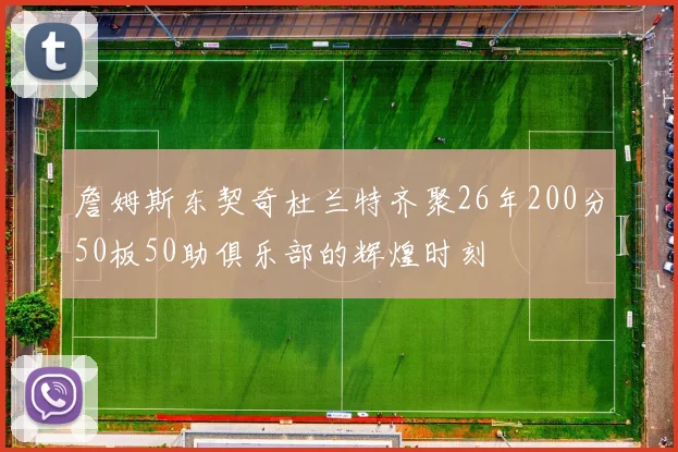 詹姆斯东契奇杜兰特齐聚26年200分50板50助俱乐部的辉煌时刻