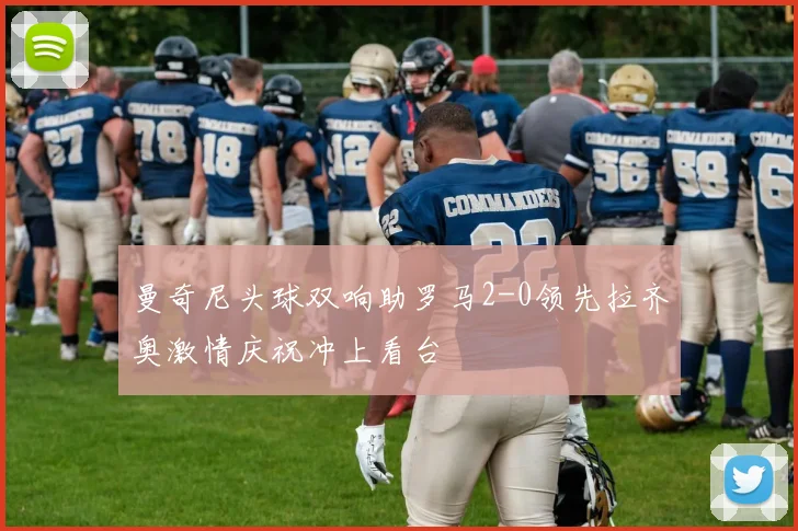 曼奇尼头球双响助罗马2-0领先拉齐奥激情庆祝冲上看台