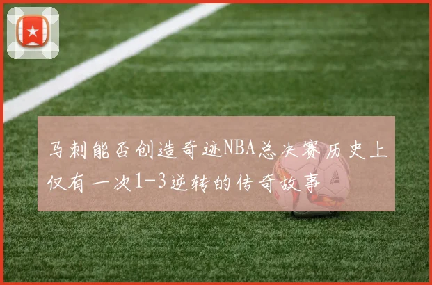马刺能否创造奇迹NBA总决赛历史上仅有一次1-3逆转的传奇故事