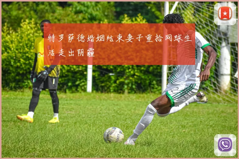 特罗萨德婚姻结束妻子重拾网球生活走出阴霾