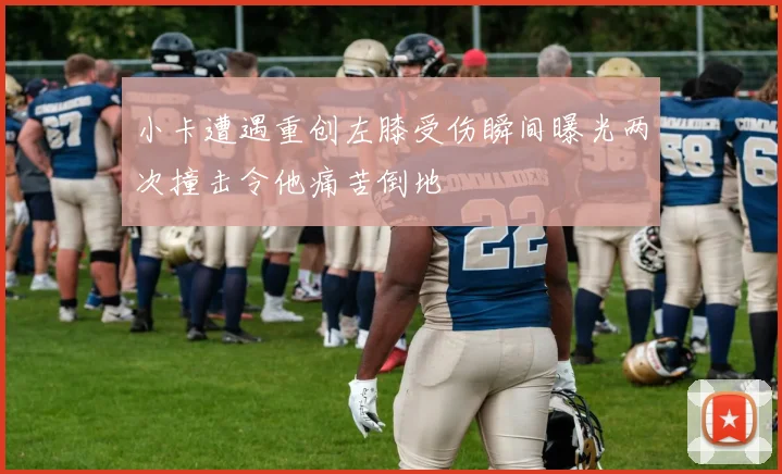 小卡遭遇重创左膝受伤瞬间曝光两次撞击令他痛苦倒地