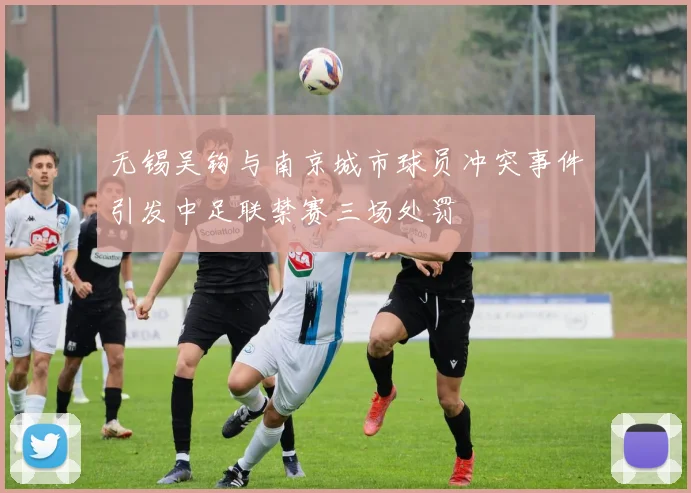 无锡吴钩与南京城市球员冲突事件引发中足联禁赛三场处罚