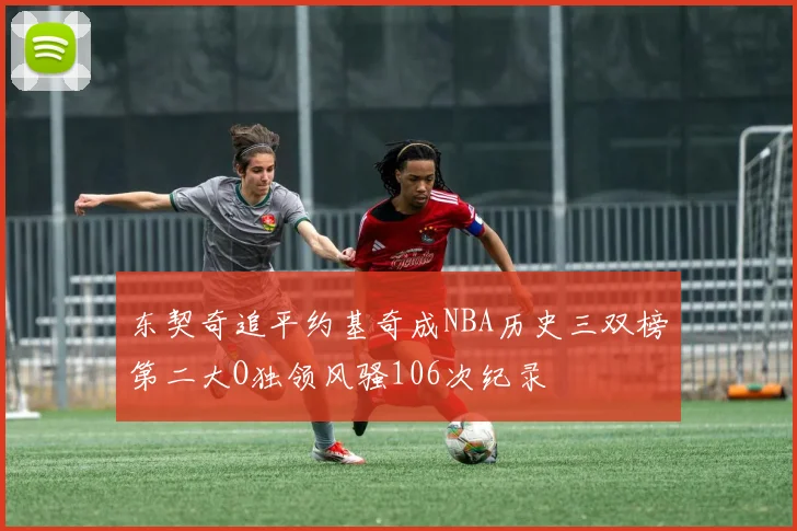 东契奇追平约基奇成NBA历史三双榜第二大O独领风骚106次纪录