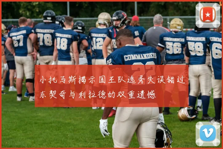 小托马斯揭示国王队选秀失误错过东契奇与利拉德的双重遗憾
