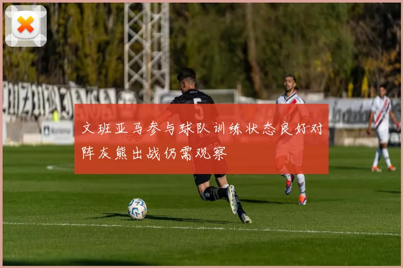 文班亚马参与球队训练状态良好对阵灰熊出战仍需观察
