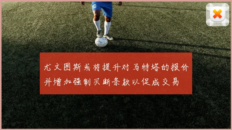 尤文图斯或将提升对马特塔的报价并增加强制买断条款以促成交易