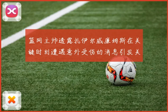 篮网主帅透露扎伊尔威廉姆斯在关键时刻遭遇意外受伤的消息引发关注
